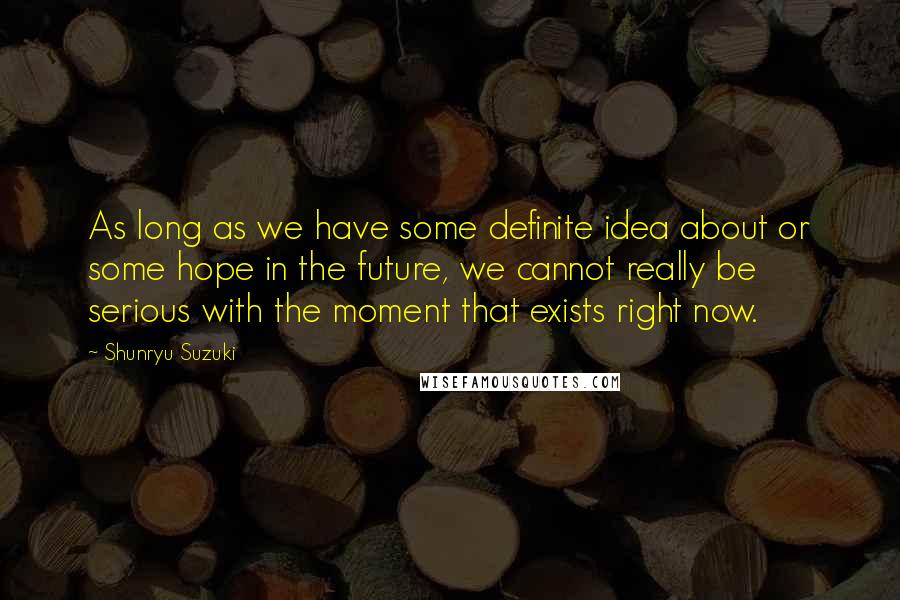 Shunryu Suzuki Quotes: As long as we have some definite idea about or some hope in the future, we cannot really be serious with the moment that exists right now.