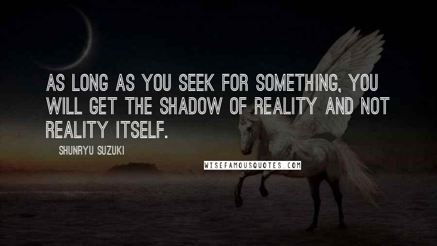 Shunryu Suzuki Quotes: As long as you seek for something, you will get the shadow of reality and not reality itself.