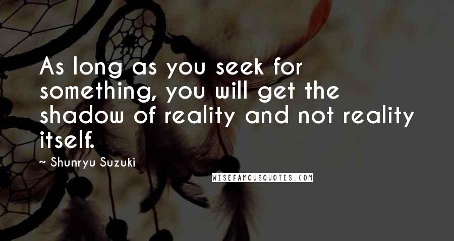 Shunryu Suzuki Quotes: As long as you seek for something, you will get the shadow of reality and not reality itself.