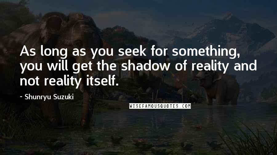 Shunryu Suzuki Quotes: As long as you seek for something, you will get the shadow of reality and not reality itself.