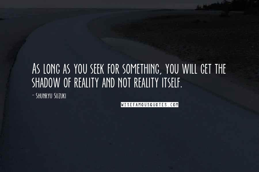 Shunryu Suzuki Quotes: As long as you seek for something, you will get the shadow of reality and not reality itself.