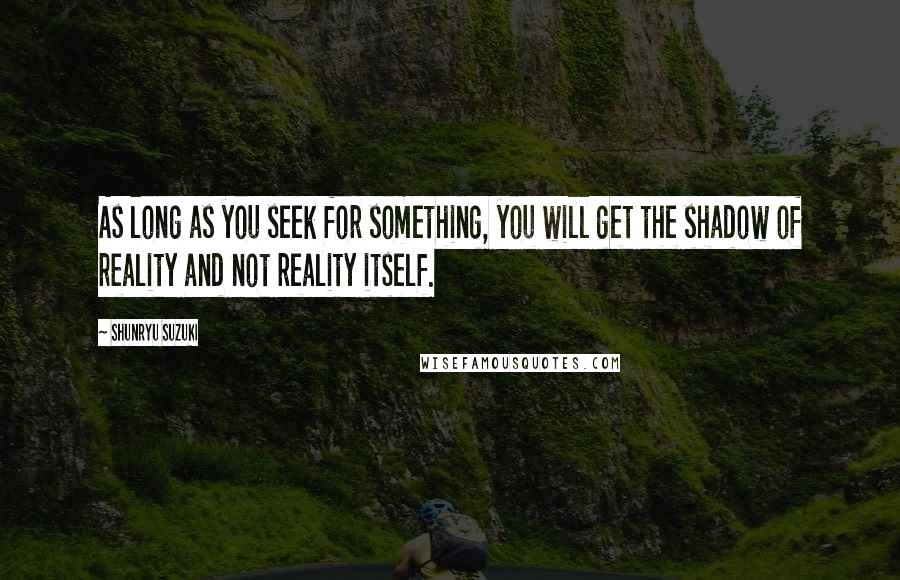 Shunryu Suzuki Quotes: As long as you seek for something, you will get the shadow of reality and not reality itself.