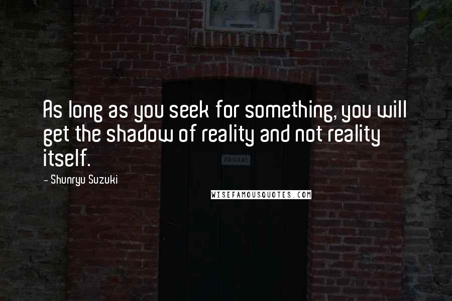 Shunryu Suzuki Quotes: As long as you seek for something, you will get the shadow of reality and not reality itself.