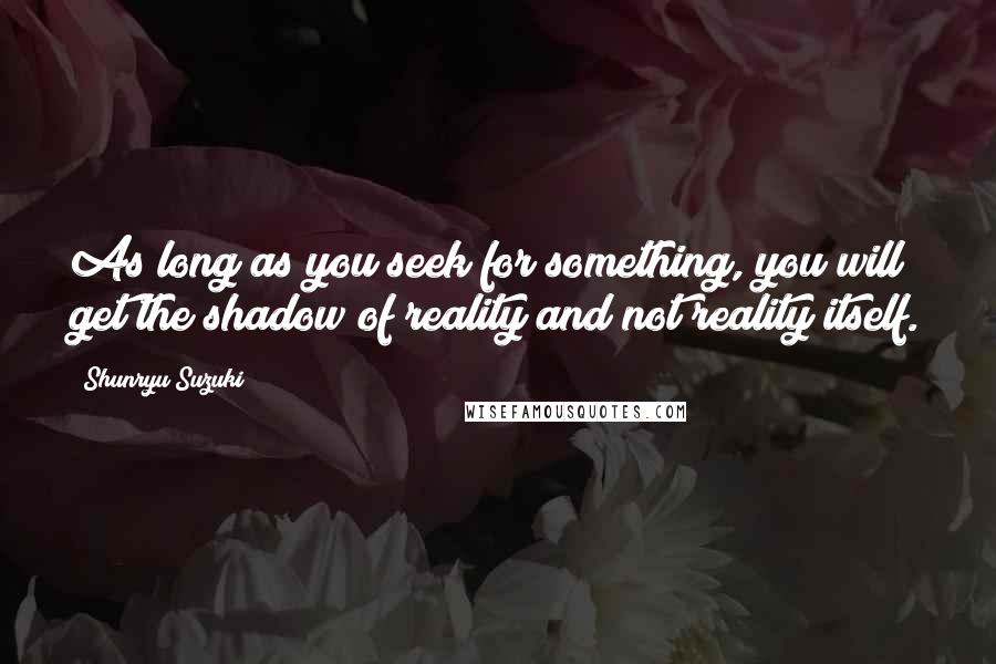 Shunryu Suzuki Quotes: As long as you seek for something, you will get the shadow of reality and not reality itself.