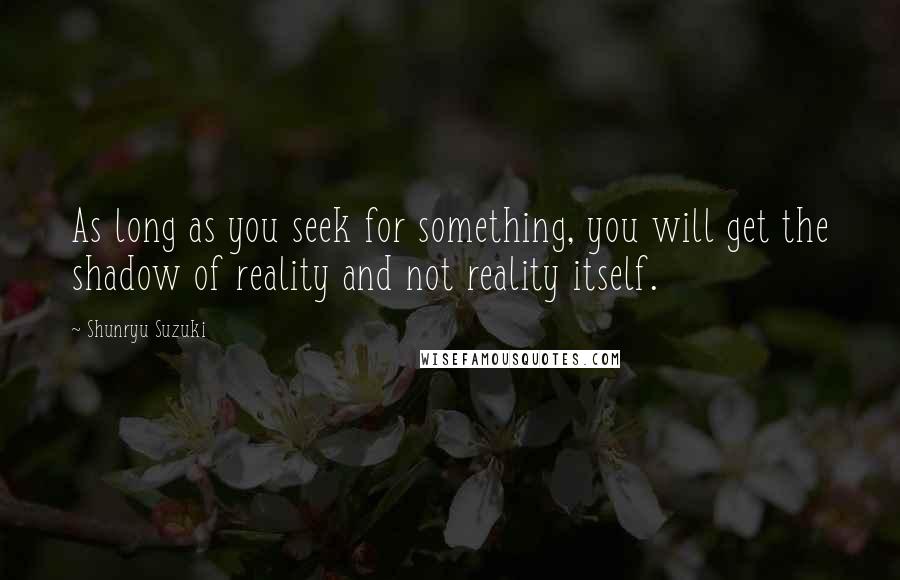 Shunryu Suzuki Quotes: As long as you seek for something, you will get the shadow of reality and not reality itself.