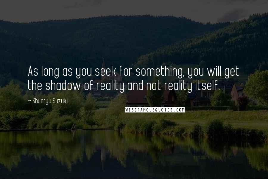 Shunryu Suzuki Quotes: As long as you seek for something, you will get the shadow of reality and not reality itself.