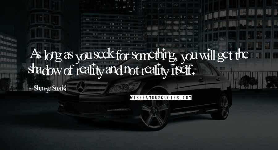 Shunryu Suzuki Quotes: As long as you seek for something, you will get the shadow of reality and not reality itself.