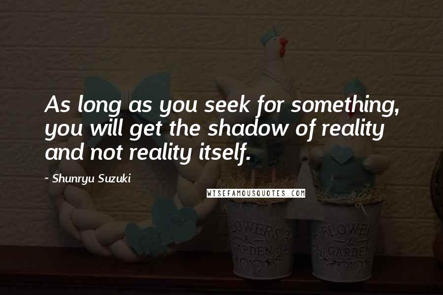 Shunryu Suzuki Quotes: As long as you seek for something, you will get the shadow of reality and not reality itself.