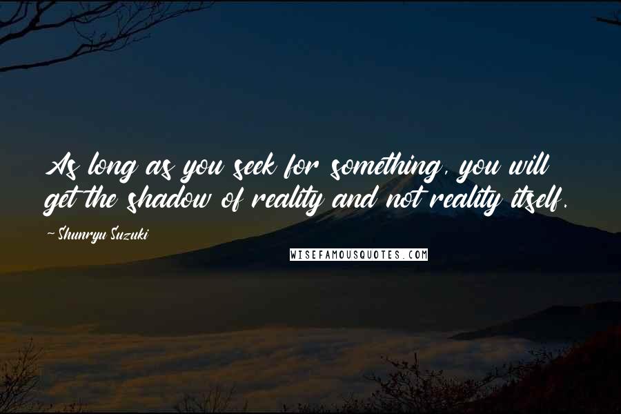 Shunryu Suzuki Quotes: As long as you seek for something, you will get the shadow of reality and not reality itself.