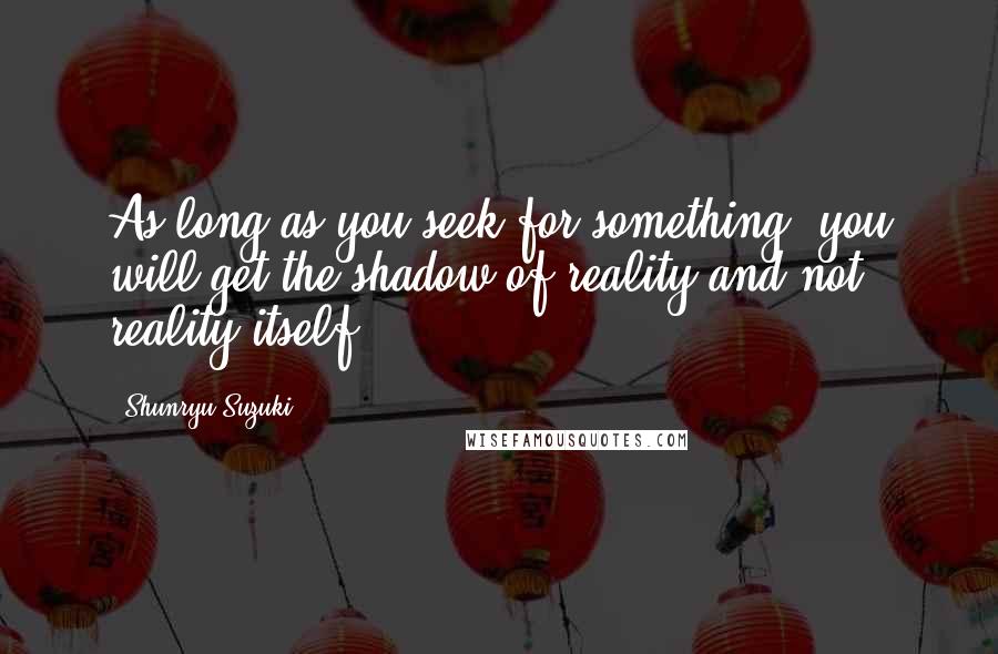 Shunryu Suzuki Quotes: As long as you seek for something, you will get the shadow of reality and not reality itself.