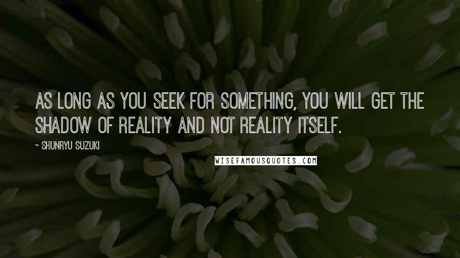 Shunryu Suzuki Quotes: As long as you seek for something, you will get the shadow of reality and not reality itself.