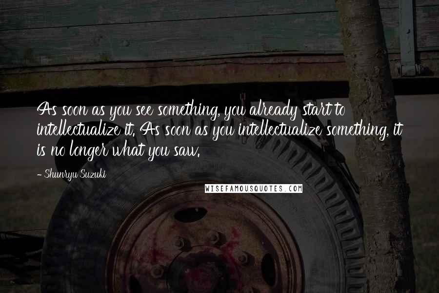 Shunryu Suzuki Quotes: As soon as you see something, you already start to intellectualize it. As soon as you intellectualize something, it is no longer what you saw.