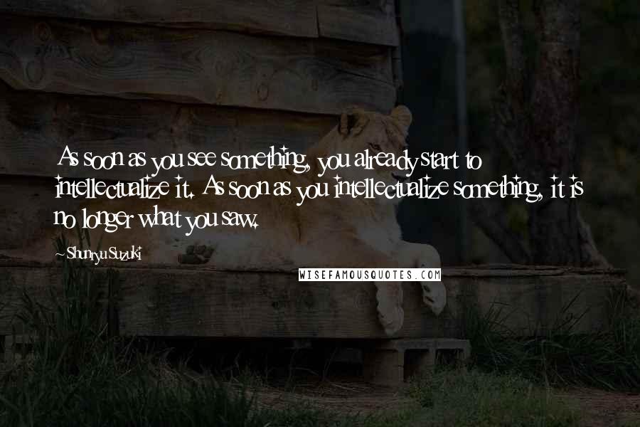 Shunryu Suzuki Quotes: As soon as you see something, you already start to intellectualize it. As soon as you intellectualize something, it is no longer what you saw.