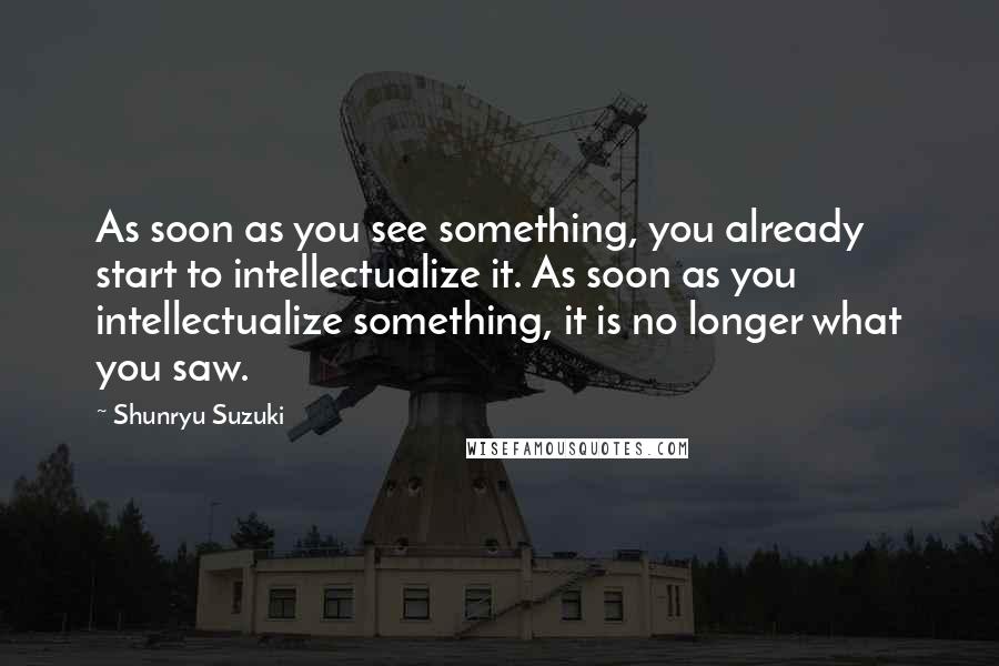 Shunryu Suzuki Quotes: As soon as you see something, you already start to intellectualize it. As soon as you intellectualize something, it is no longer what you saw.