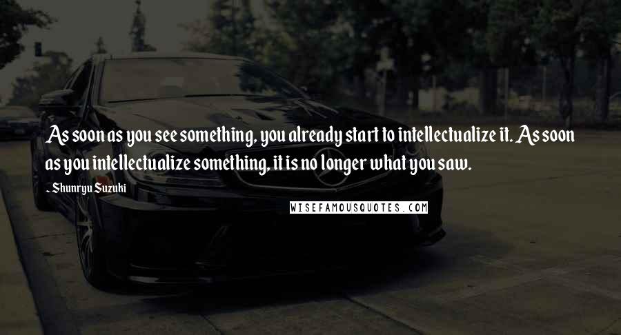 Shunryu Suzuki Quotes: As soon as you see something, you already start to intellectualize it. As soon as you intellectualize something, it is no longer what you saw.