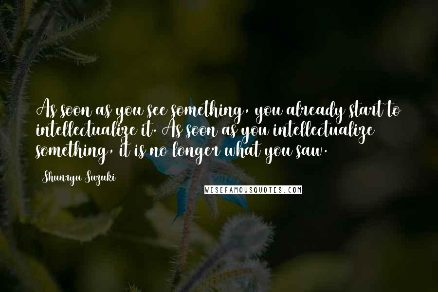 Shunryu Suzuki Quotes: As soon as you see something, you already start to intellectualize it. As soon as you intellectualize something, it is no longer what you saw.