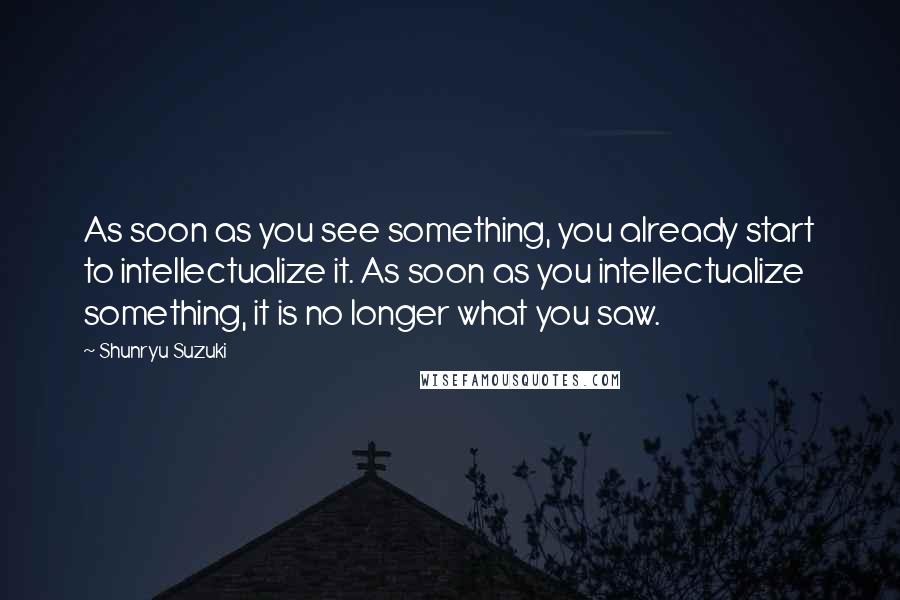 Shunryu Suzuki Quotes: As soon as you see something, you already start to intellectualize it. As soon as you intellectualize something, it is no longer what you saw.