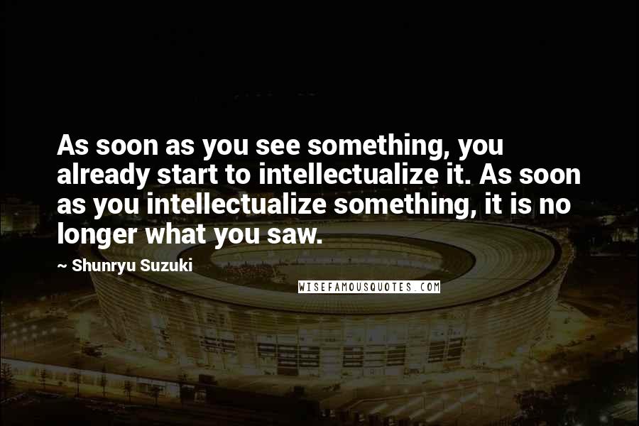 Shunryu Suzuki Quotes: As soon as you see something, you already start to intellectualize it. As soon as you intellectualize something, it is no longer what you saw.