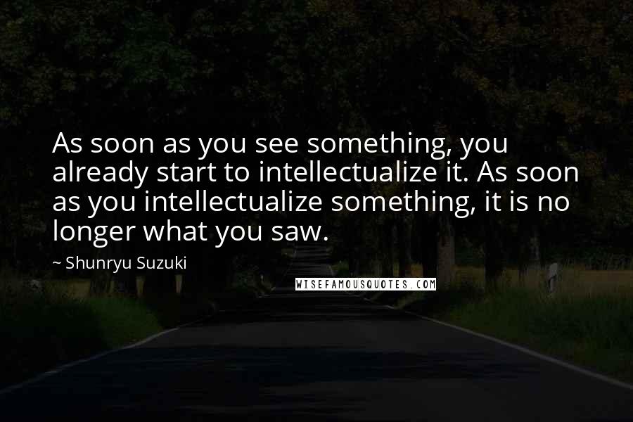 Shunryu Suzuki Quotes: As soon as you see something, you already start to intellectualize it. As soon as you intellectualize something, it is no longer what you saw.
