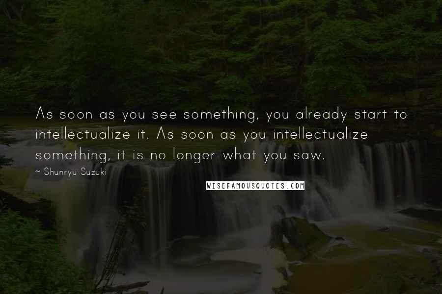 Shunryu Suzuki Quotes: As soon as you see something, you already start to intellectualize it. As soon as you intellectualize something, it is no longer what you saw.
