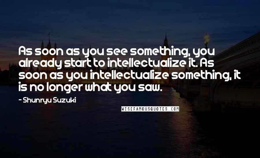 Shunryu Suzuki Quotes: As soon as you see something, you already start to intellectualize it. As soon as you intellectualize something, it is no longer what you saw.