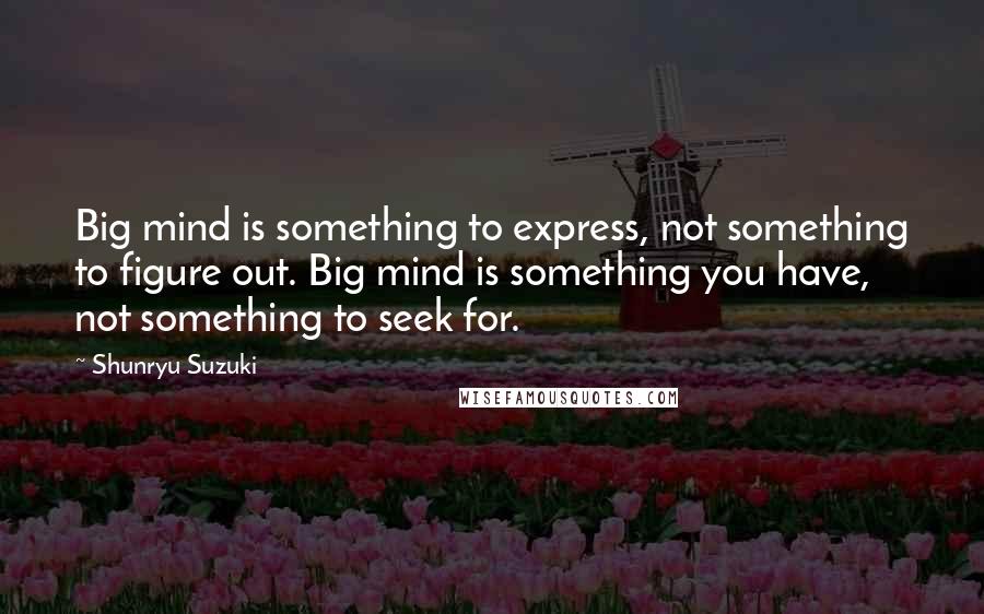 Shunryu Suzuki Quotes: Big mind is something to express, not something to figure out. Big mind is something you have, not something to seek for.