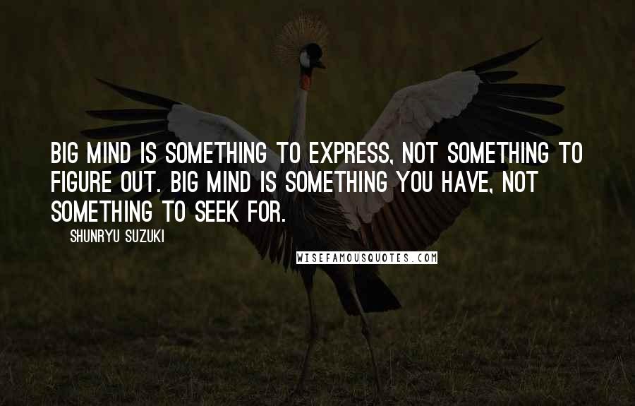 Shunryu Suzuki Quotes: Big mind is something to express, not something to figure out. Big mind is something you have, not something to seek for.