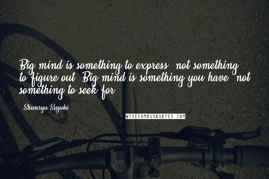 Shunryu Suzuki Quotes: Big mind is something to express, not something to figure out. Big mind is something you have, not something to seek for.