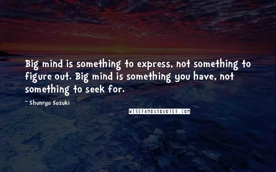 Shunryu Suzuki Quotes: Big mind is something to express, not something to figure out. Big mind is something you have, not something to seek for.