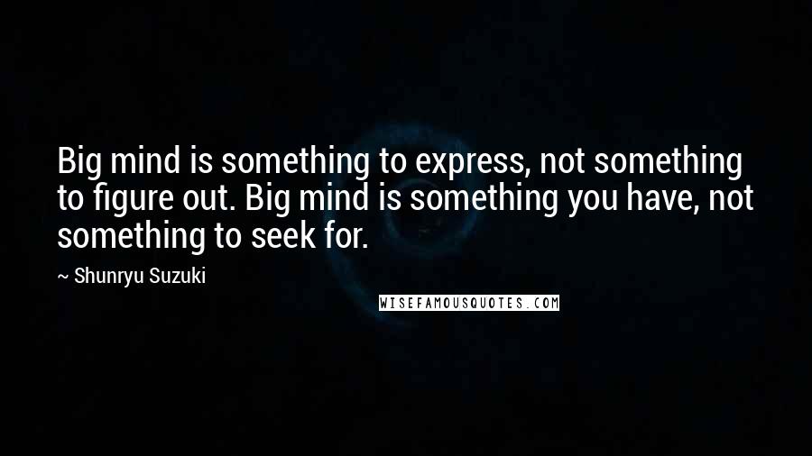 Shunryu Suzuki Quotes: Big mind is something to express, not something to figure out. Big mind is something you have, not something to seek for.