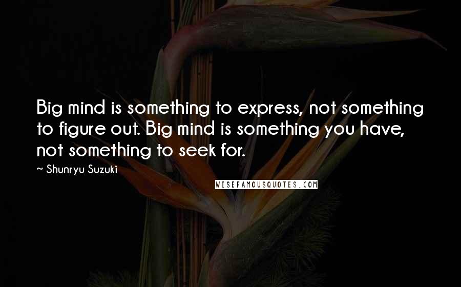 Shunryu Suzuki Quotes: Big mind is something to express, not something to figure out. Big mind is something you have, not something to seek for.