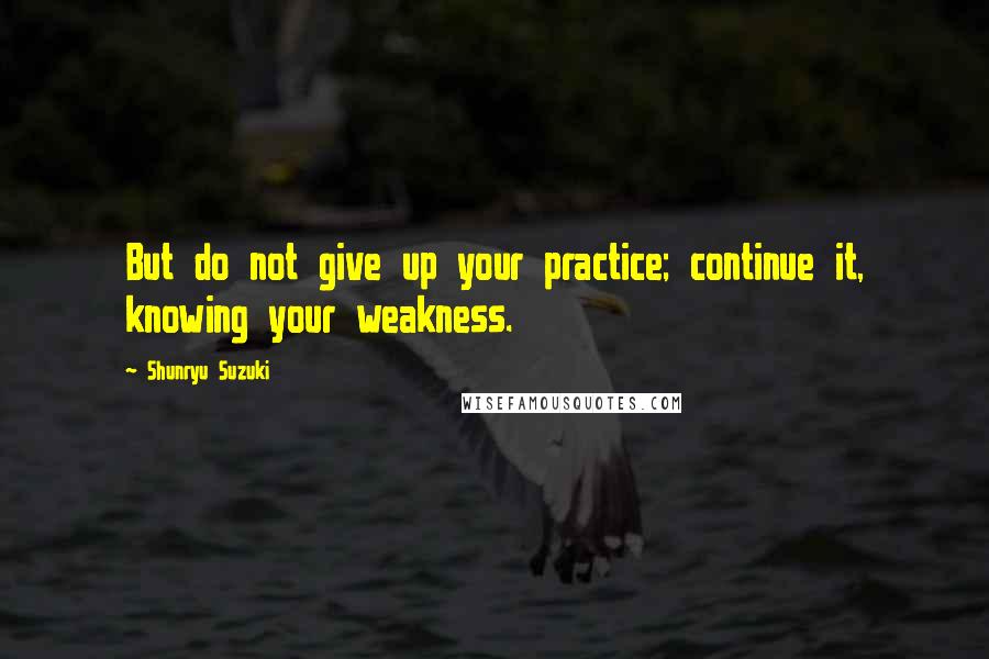 Shunryu Suzuki Quotes: But do not give up your practice; continue it, knowing your weakness.