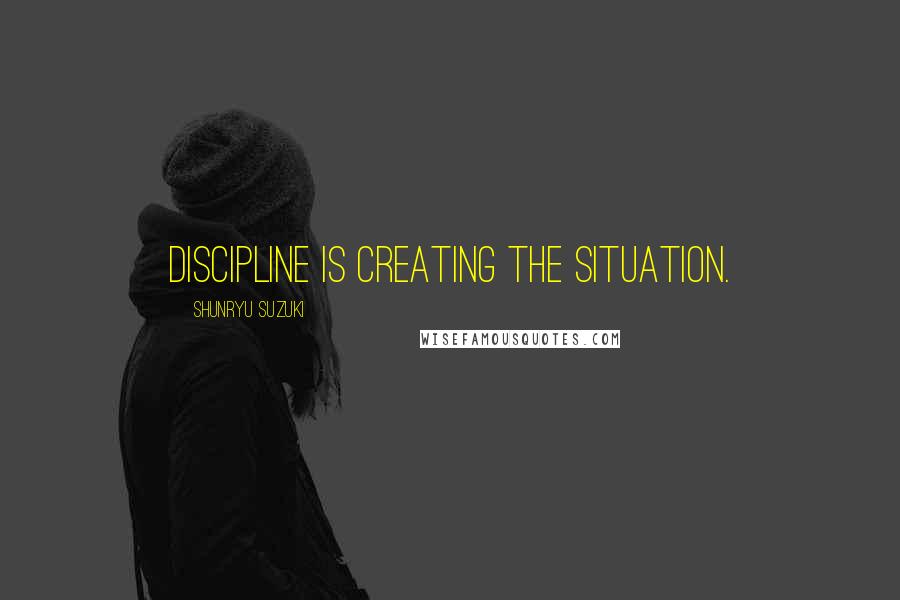 Shunryu Suzuki Quotes: Discipline is creating the situation.