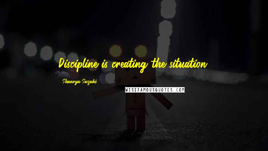 Shunryu Suzuki Quotes: Discipline is creating the situation.