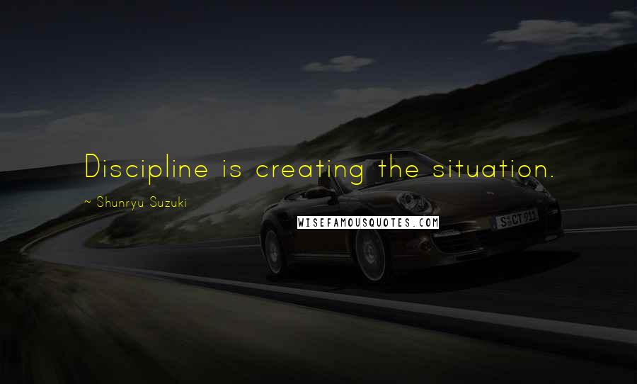 Shunryu Suzuki Quotes: Discipline is creating the situation.