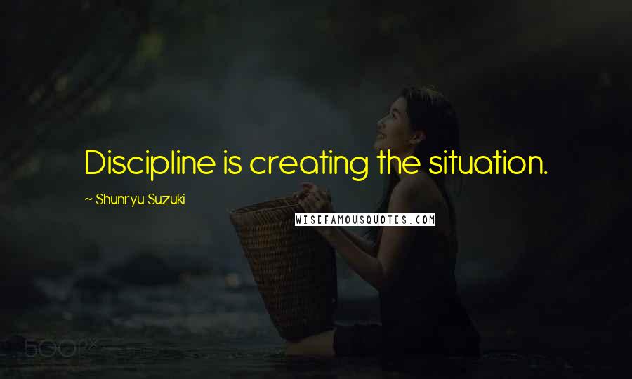 Shunryu Suzuki Quotes: Discipline is creating the situation.