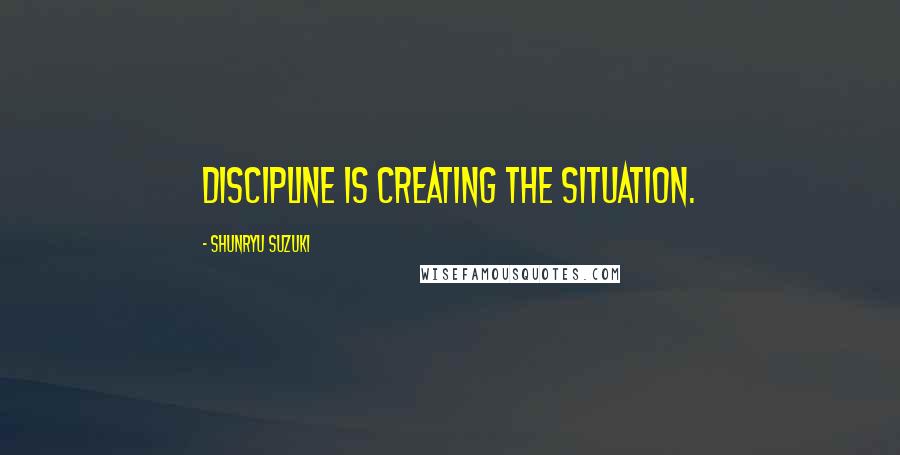 Shunryu Suzuki Quotes: Discipline is creating the situation.