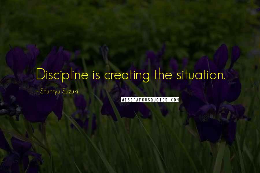 Shunryu Suzuki Quotes: Discipline is creating the situation.