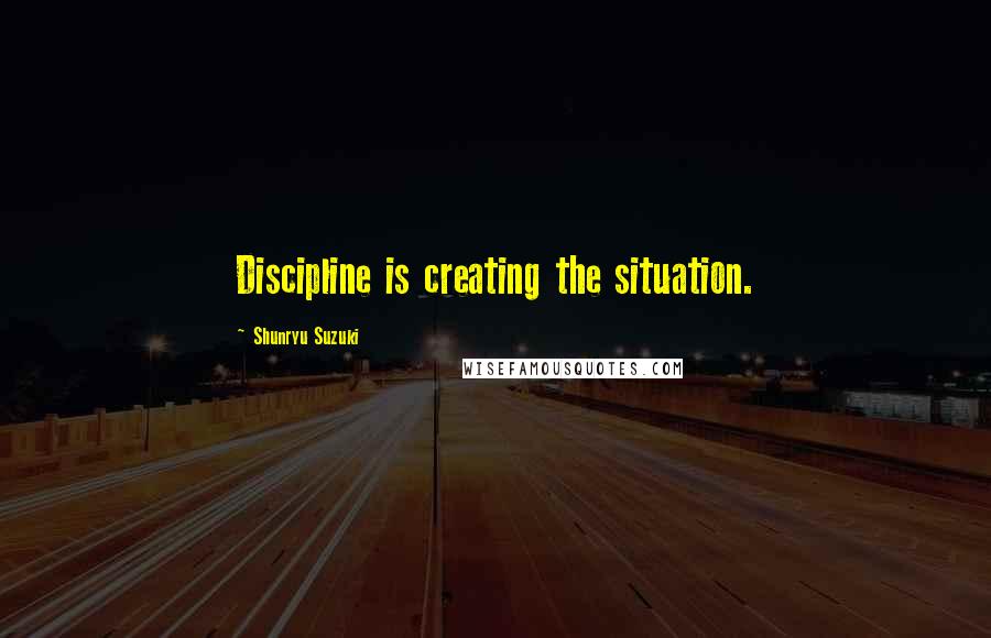 Shunryu Suzuki Quotes: Discipline is creating the situation.