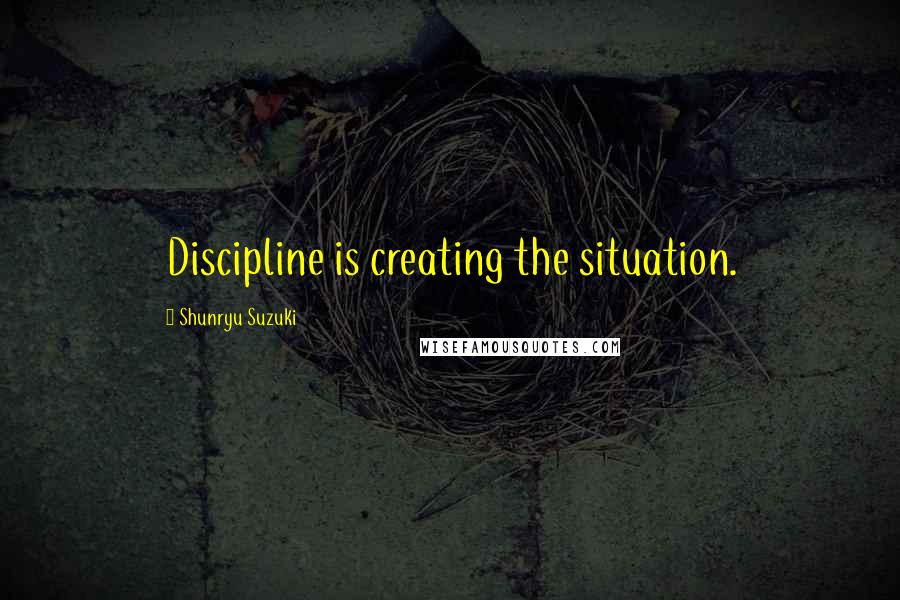 Shunryu Suzuki Quotes: Discipline is creating the situation.