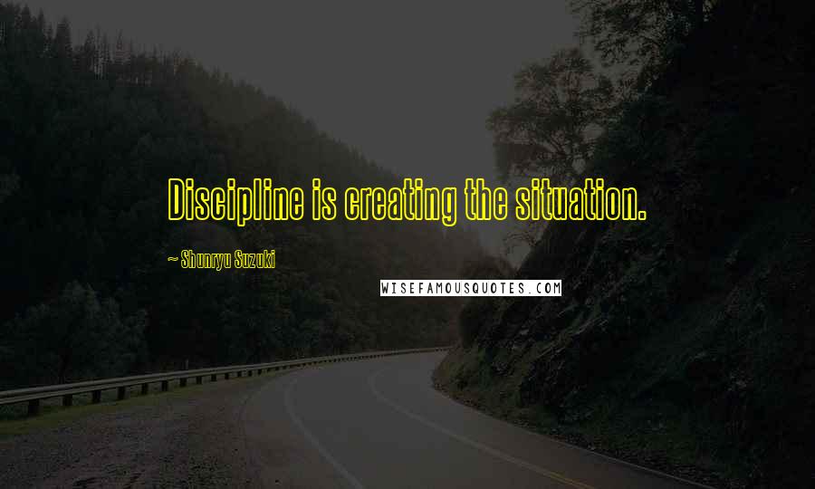 Shunryu Suzuki Quotes: Discipline is creating the situation.
