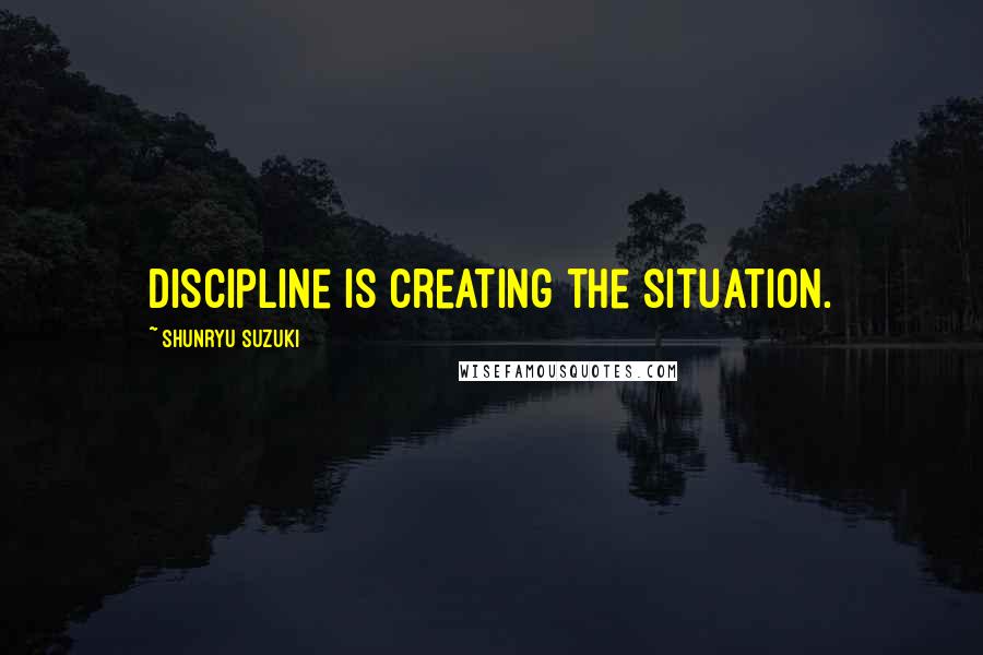 Shunryu Suzuki Quotes: Discipline is creating the situation.