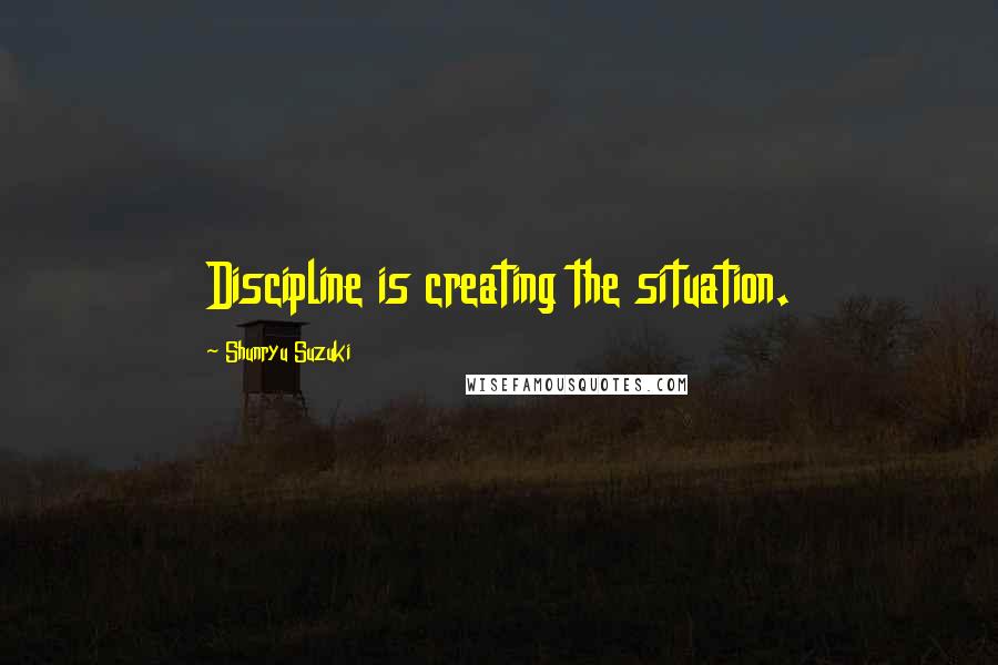 Shunryu Suzuki Quotes: Discipline is creating the situation.