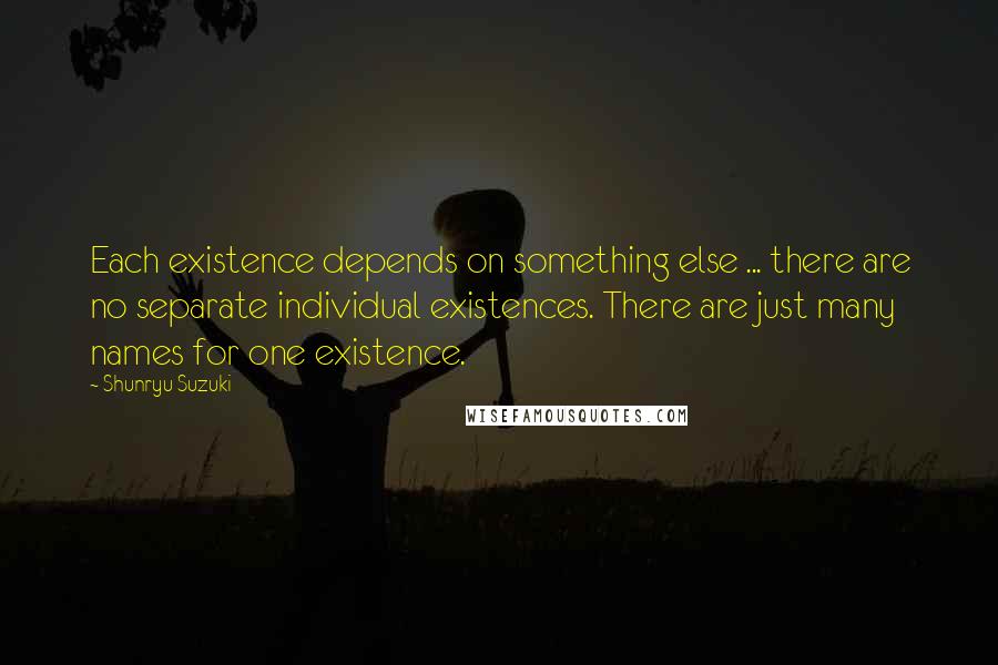 Shunryu Suzuki Quotes: Each existence depends on something else ... there are no separate individual existences. There are just many names for one existence.