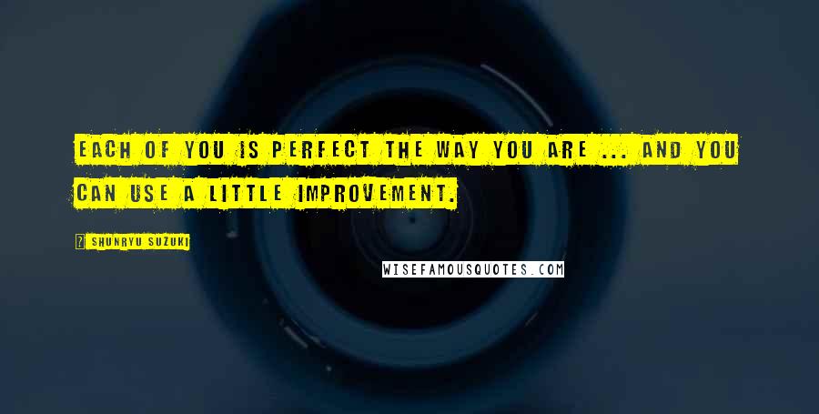 Shunryu Suzuki Quotes: Each of you is perfect the way you are ... and you can use a little improvement.