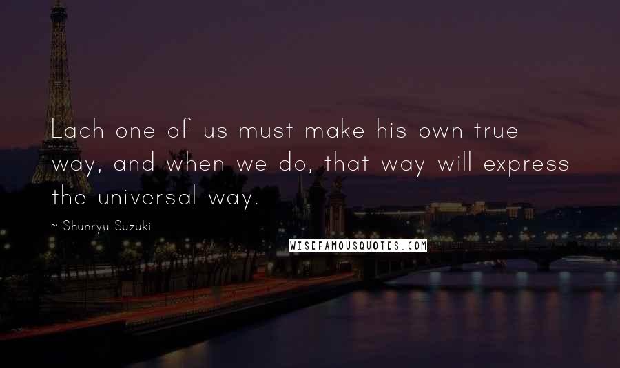 Shunryu Suzuki Quotes: Each one of us must make his own true way, and when we do, that way will express the universal way.