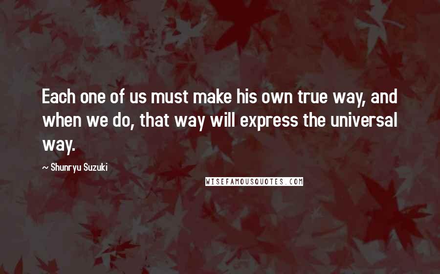 Shunryu Suzuki Quotes: Each one of us must make his own true way, and when we do, that way will express the universal way.