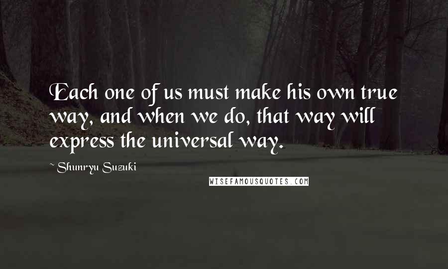Shunryu Suzuki Quotes: Each one of us must make his own true way, and when we do, that way will express the universal way.