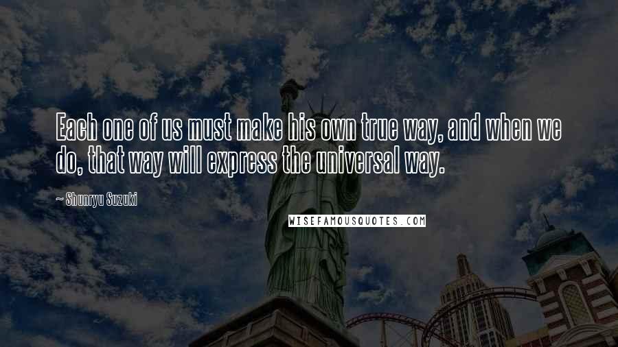 Shunryu Suzuki Quotes: Each one of us must make his own true way, and when we do, that way will express the universal way.