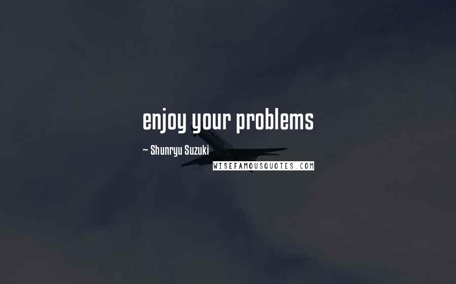 Shunryu Suzuki Quotes: enjoy your problems